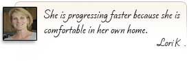 She is progressing faster because she is comfortable in her own home.